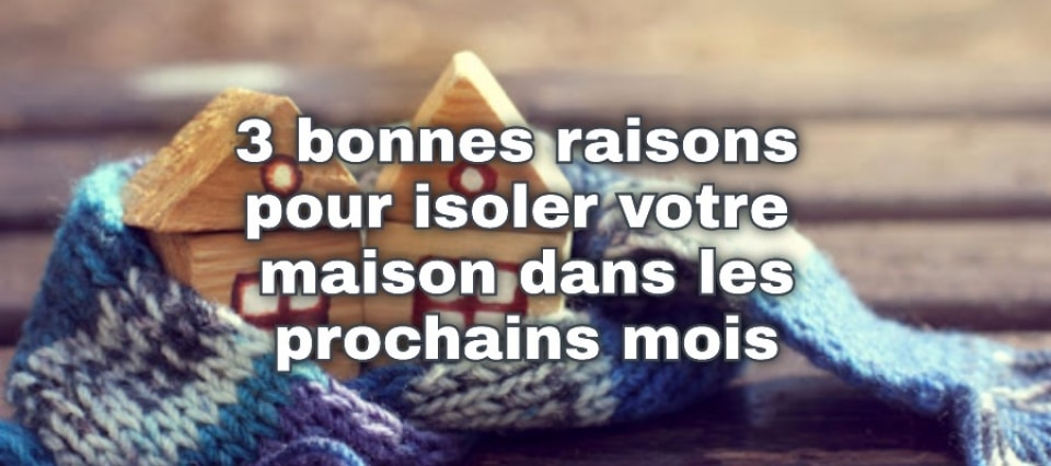 3 Bonnes raisons pour isoler votre maison dans les prochains mois