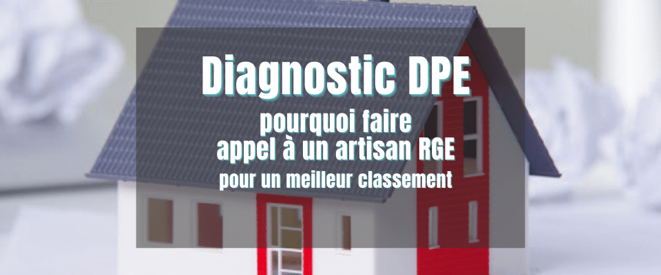 Diagnostic DPE , pourquoi faire appel à un artisan RGE pour améliorer son classement ?
