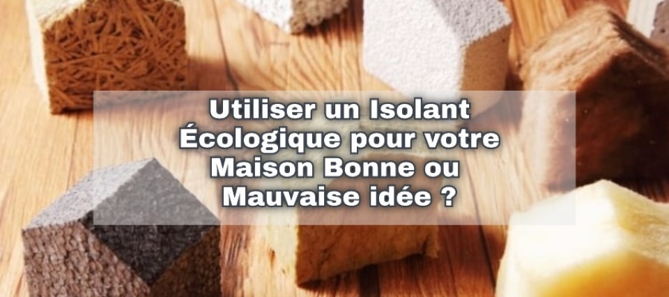 Utiliser un Isolant Écologique pour votre Maison Bonne ou Mauvaise idée ?